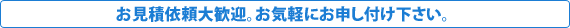 お見積依頼大歓迎。お気軽にお申し付け下さい。